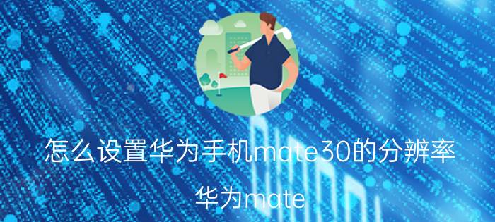 怎么设置华为手机mate30的分辨率 华为mate 20pro30倍变焦怎么把照片拍清楚？